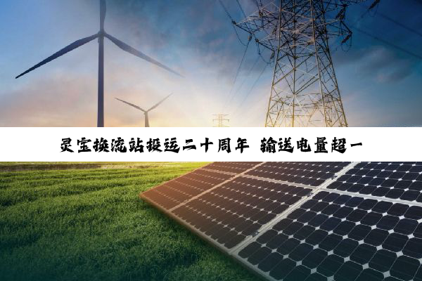 灵宝换流站投运二十周年 输送电量超一千二百亿千瓦时