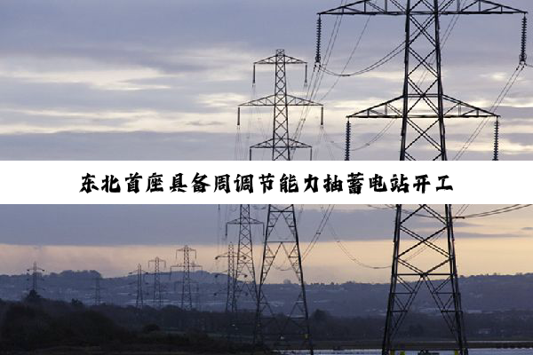 东北首座具备周调节能力抽蓄电站开工