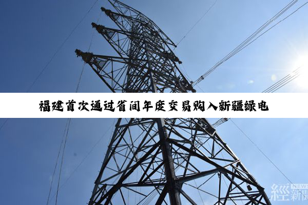 福建首次通过省间年度交易购入新疆绿电