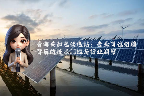 青海共和光伏电站:专业岗位招聘背后的技术门槛与行业洞察