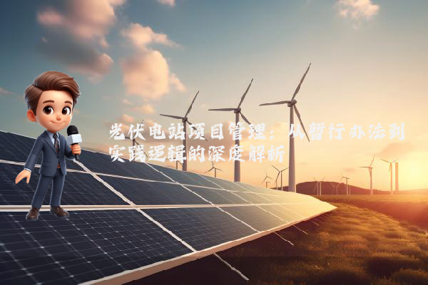 光伏电站项目管理:从暂行办法到实践逻辑的深度解析